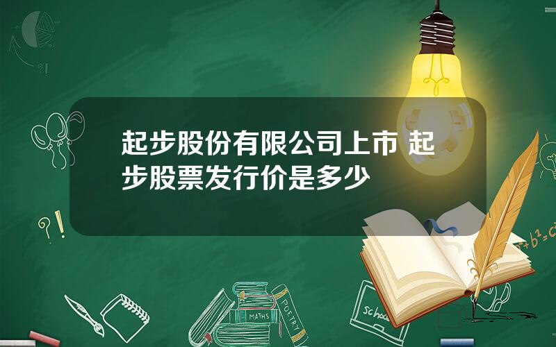 起步股份有限公司上市 起步股票发行价是多少